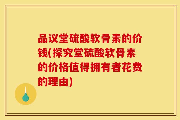 品议堂硫酸软骨素的价钱(探究堂硫酸软骨素的价格值得拥有者花费的理由)
