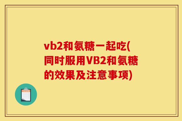 vb2和氨糖一起吃(同时服用VB2和氨糖的效果及注意事项) vb2和氨糖一起吃(同时服用VB2和氨糖的效果及注意事项)