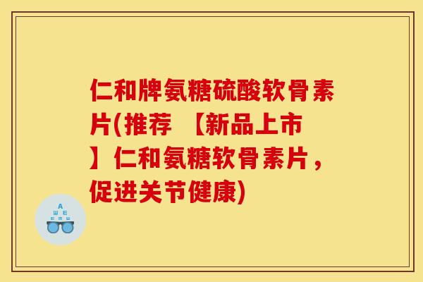 仁和牌氨糖硫酸软骨素片(推荐 【新品上市】仁和氨糖软骨素片,促进关节健康) 仁和牌氨糖硫酸软骨素片(推荐 【新品上市】仁和氨糖软骨素片,促进关节健康)