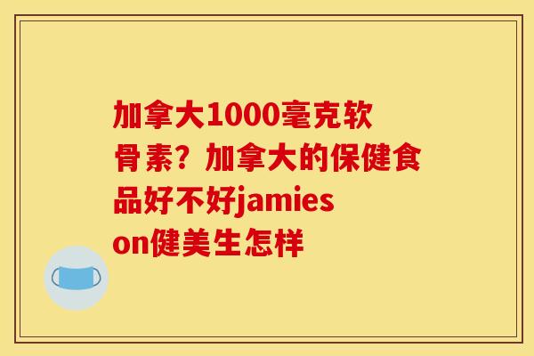 加拿大1000毫克软骨素？加拿大的保健食品好不好jamieson健美生怎样