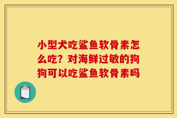 小型犬吃鲨鱼软骨素怎么吃?对海鲜的狗狗可以吃鲨鱼软骨素吗 小型犬吃鲨鱼软骨素怎么吃?对海鲜的狗狗可以吃鲨鱼软骨素吗