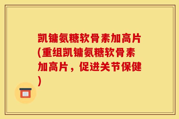 凯镛氨糖软骨素加高片(重组凯镛氨糖软骨素加高片,促进关节保健) 凯镛氨糖软骨素加高片(重组凯镛氨糖软骨素加高片,促进关节保健)