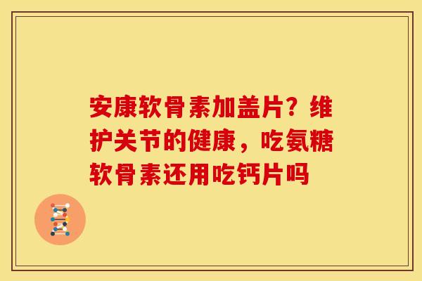 安康软骨素加盖片?维护关节的健康,吃氨糖软骨素还用吃钙片吗 安康软骨素加盖片?维护关节的健康,吃氨糖软骨素还用吃钙片吗