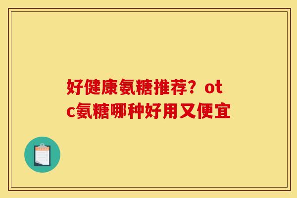 好健康氨糖推荐?otc氨糖哪种好用又便宜 好健康氨糖推荐?otc氨糖哪种好用又便宜