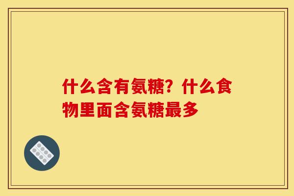 什么含有氨糖?什么食物里面含氨糖多 什么含有氨糖?什么食物里面含氨糖多