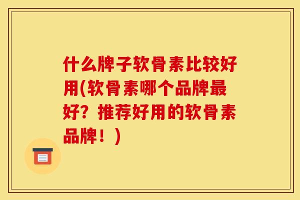 什么牌子软骨素比较好用(软骨素哪个品牌好?推荐好用的软骨素品牌!) 什么牌子软骨素比较好用(软骨素哪个品牌好?推荐好用的软骨素品牌!)