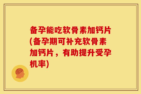 备孕能吃软骨素加钙片(备孕期可补充软骨素加钙片，有助提升受孕机率)