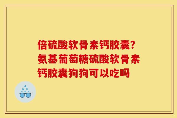 倍硫酸软骨素钙胶囊?氨基葡萄糖硫酸软骨素钙胶囊狗狗可以吃吗 倍硫酸软骨素钙胶囊?氨基葡萄糖硫酸软骨素钙胶囊狗狗可以吃吗