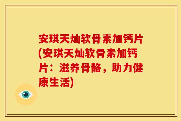 安琪天灿软骨素加钙片(安琪天灿软骨素加钙片:滋养骨骼,助力健康生活) 安琪天灿软骨素加钙片(安琪天灿软骨素加钙片:滋养骨骼,助力健康生活)