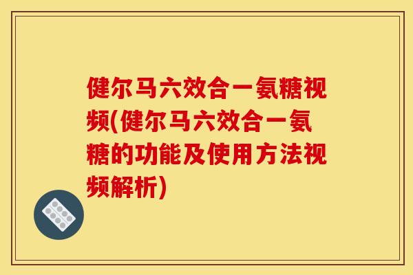 健尔马六效合一氨糖视频(健尔马六效合一氨糖的功能及使用方法视频解析) 健尔马六效合一氨糖视频(健尔马六效合一氨糖的功能及使用方法视频解析)