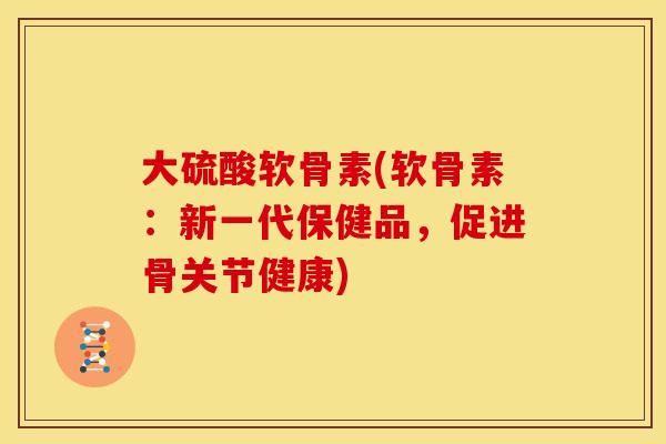 大硫酸软骨素(软骨素:新一代保健品,促进骨关节健康) 大硫酸软骨素(软骨素:新一代保健品,促进骨关节健康)