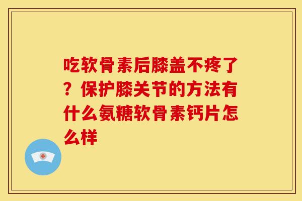 吃软骨素后膝盖不疼了?保护膝关节的方法有什么氨糖软骨素钙片怎么样 吃软骨素后膝盖不疼了?保护膝关节的方法有什么氨糖软骨素钙片怎么样