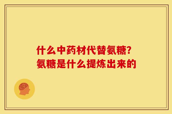 什么材代替氨糖?氨糖是什么提炼出来的 什么材代替氨糖?氨糖是什么提炼出来的