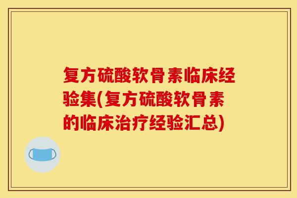 复方硫酸软骨素临床经验集(复方硫酸软骨素的临床经验汇总)