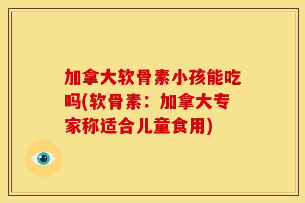 加拿大软骨素小孩能吃吗(软骨素：加拿大专家称适合儿童食用)