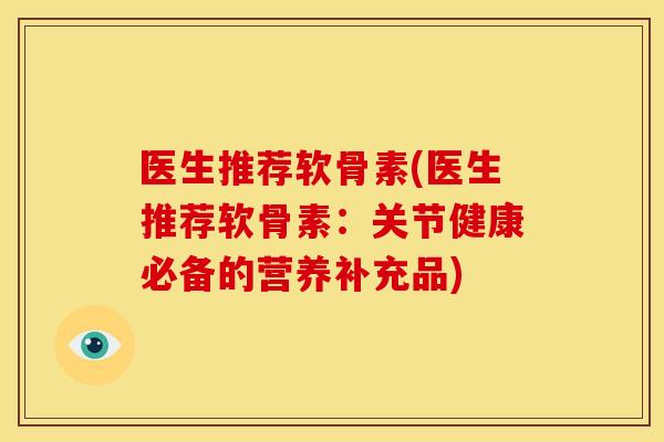 医生推荐软骨素(医生推荐软骨素：关节健康必备的营养补充品)