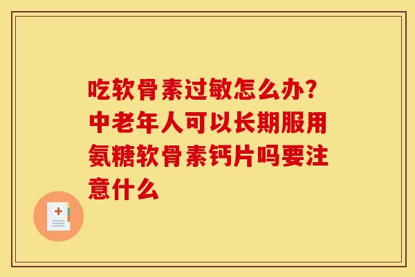 吃软骨素怎么办？中老年人可以长期服用氨糖软骨素钙片吗要注意什么