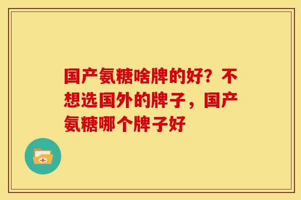 国产氨糖啥牌的好?不想选国外的牌子,国产氨糖哪个牌子好 国产氨糖啥牌的好?不想选国外的牌子,国产氨糖哪个牌子好