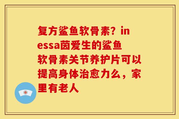 复方鲨鱼软骨素?inessa茵爱生的鲨鱼软骨素关节养护片可以提高身体愈力么,家里有老人 复方鲨鱼软骨素?inessa茵爱生的鲨鱼软骨素关节养护片可以提高身体愈力么,家里有老人