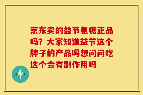 京东卖的益节氨糖正品吗?大家知道益节这个牌子的产品吗想问问吃这个会有副作用吗 京东卖的益节氨糖正品吗?大家知道益节这个牌子的产品吗想问问吃这个会有副作用吗