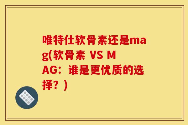 唯特仕软骨素还是mag(软骨素 VS MAG:谁是更优质的选择?) 唯特仕软骨素还是mag(软骨素 VS MAG:谁是更优质的选择?)