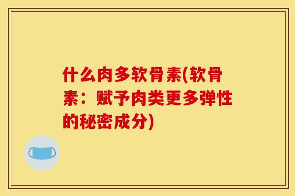 什么肉多软骨素(软骨素:赋予肉类更多弹性的秘密成分) 什么肉多软骨素(软骨素:赋予肉类更多弹性的秘密成分)