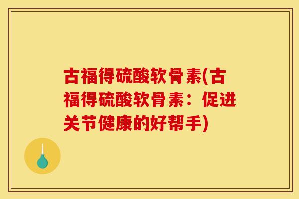 古福得硫酸软骨素(古福得硫酸软骨素:促进关节健康的好帮手) 古福得硫酸软骨素(古福得硫酸软骨素:促进关节健康的好帮手)