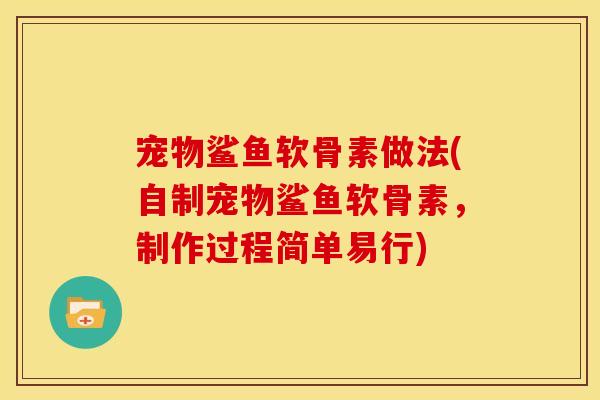 宠物鲨鱼软骨素做法(自制宠物鲨鱼软骨素,制作过程简单易行) 宠物鲨鱼软骨素做法(自制宠物鲨鱼软骨素,制作过程简单易行)