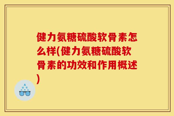 健力氨糖硫酸软骨素怎么样(健力氨糖硫酸软骨素的功效和作用概述)