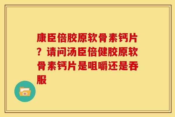 康臣倍胶原软骨素钙片?请问汤臣倍健胶原软骨素钙片是咀嚼还是吞服 康臣倍胶原软骨素钙片?请问汤臣倍健胶原软骨素钙片是咀嚼还是吞服