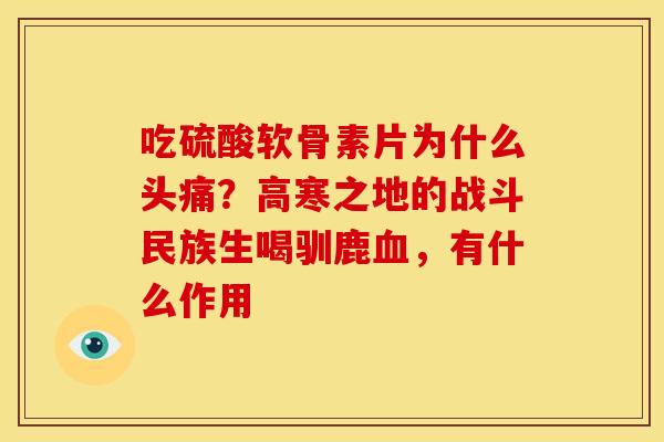 吃硫酸软骨素片为什么头痛？高寒之地的战斗民族生喝驯鹿，有什么作用