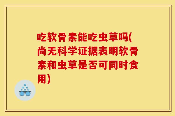 吃软骨素能吃虫草吗(尚无科学证据表明软骨素和虫草是否可同时食用) 吃软骨素能吃虫草吗(尚无科学证据表明软骨素和虫草是否可同时食用)