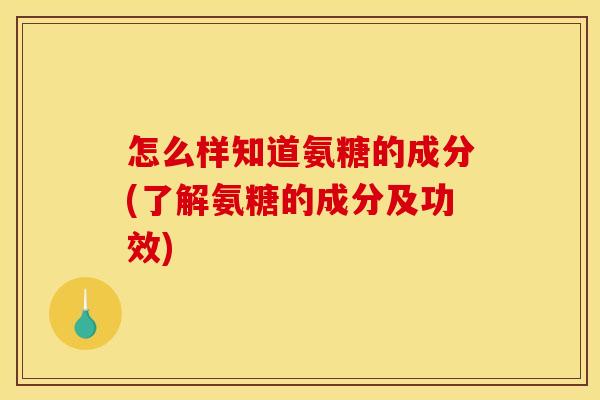 怎么样知道氨糖的成分(了解氨糖的成分及功效)