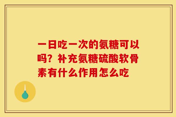 一日吃一次的氨糖可以吗？补充氨糖硫酸软骨素有什么作用怎么吃