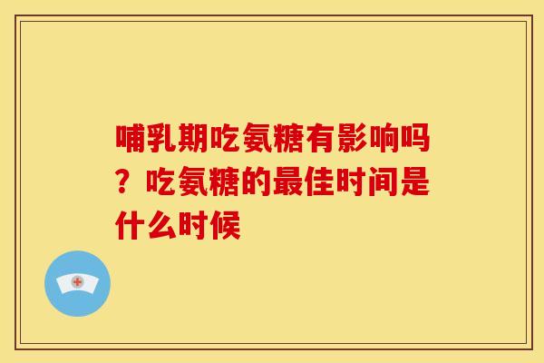 哺乳期吃氨糖有影响吗？吃氨糖的佳时间是什么时候