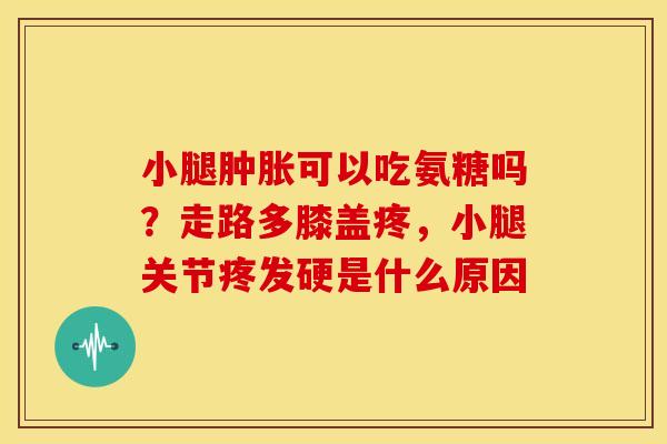 小腿可以吃氨糖吗？走路多膝盖疼，小腿关节疼发硬是什么原因