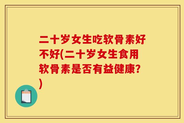 二十岁女生吃软骨素好不好(二十岁女生食用软骨素是否有益健康?) 二十岁女生吃软骨素好不好(二十岁女生食用软骨素是否有益健康?)