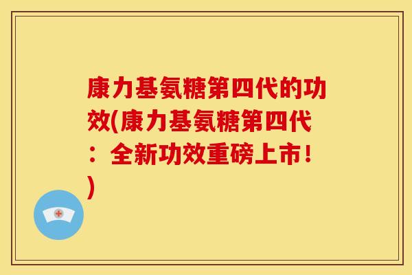 康力基氨糖第四代的功效(康力基氨糖第四代：全新功效重磅上市！)