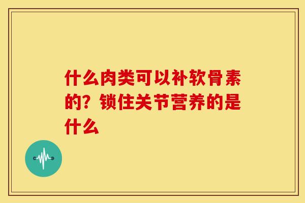 什么肉类可以补软骨素的?锁住关节营养的是什么 什么肉类可以补软骨素的?锁住关节营养的是什么