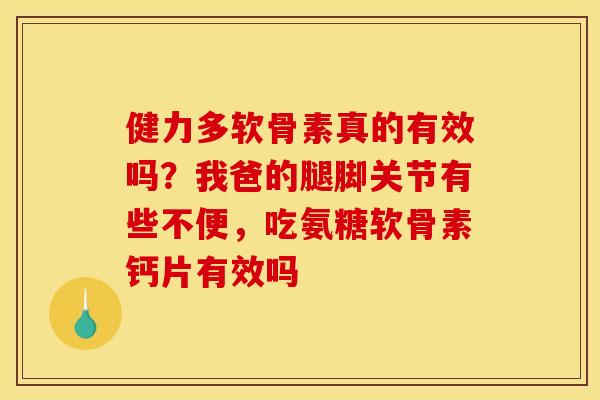 健力多软骨素真的有效吗?我爸的腿脚关节有些不便,吃氨糖软骨素钙片有效吗 健力多软骨素真的有效吗?我爸的腿脚关节有些不便,吃氨糖软骨素钙片有效吗