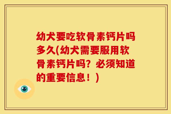 幼犬要吃软骨素钙片吗多久(幼犬需要服用软骨素钙片吗？必须知道的重要信息！)