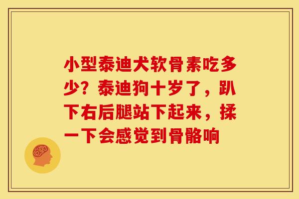 小型泰迪犬软骨素吃多少?泰迪狗十岁了,趴下右后腿站下起来,揉一下会感觉到骨骼响 小型泰迪犬软骨素吃多少?泰迪狗十岁了,趴下右后腿站下起来,揉一下会感觉到骨骼响