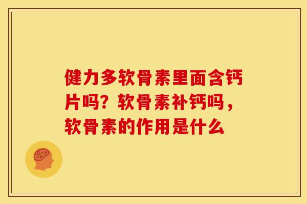 健力多软骨素里面含钙片吗?软骨素补钙吗,软骨素的作用是什么 健力多软骨素里面含钙片吗?软骨素补钙吗,软骨素的作用是什么