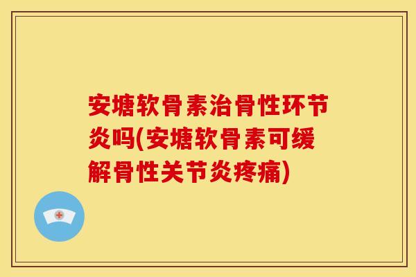 安塘软骨素骨性环节炎吗(安塘软骨素可缓解骨性)