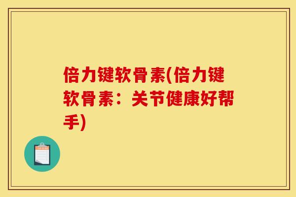 倍力键软骨素(倍力键软骨素:关节健康好帮手) 倍力键软骨素(倍力键软骨素:关节健康好帮手)