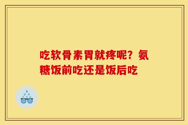 吃软骨素胃就疼呢？氨糖饭前吃还是饭后吃