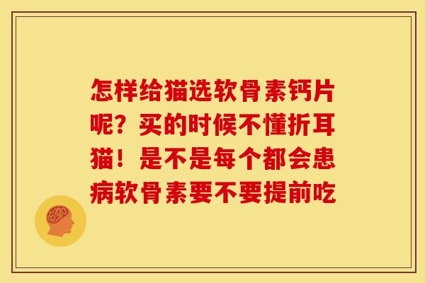 怎样给猫选软骨素钙片呢？买的时候不懂折耳猫！是不是每个都会患软骨素要不要提前吃