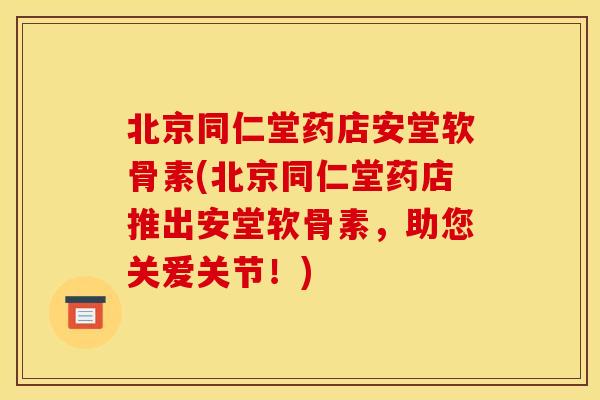 北京同仁堂药店安堂软骨素(北京同仁堂药店推出安堂软骨素,助您关爱关节!) 北京同仁堂药店安堂软骨素(北京同仁堂药店推出安堂软骨素,助您关爱关节!)