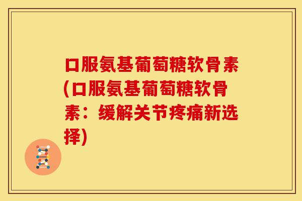 口服氨基葡萄糖软骨素(口服氨基葡萄糖软骨素:缓解关节新选择) 口服氨基葡萄糖软骨素(口服氨基葡萄糖软骨素:缓解关节新选择)