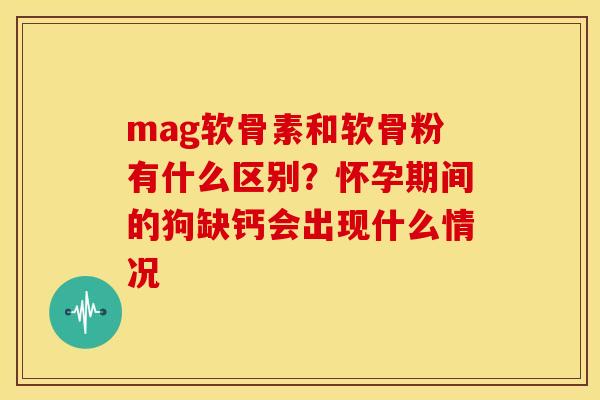mag软骨素和软骨粉有什么区别？怀孕期间的狗缺钙会出现什么情况